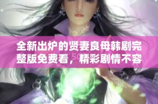 全新出炉的贤妻良母韩剧完整版免费看，精彩剧情不容错过