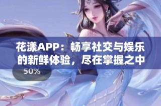 花漾APP：畅享社交与娱乐的新鲜体验，尽在掌握之中