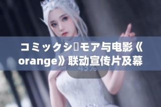 コミックシーモア与电影《orange》联动宣传片及幕后制作揭秘