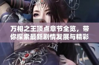 万相之王顶点章节全览，带你探索最新剧情发展与精彩内容