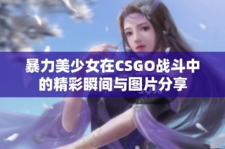 暴力美少女在CSGO战斗中的精彩瞬间与图片分享