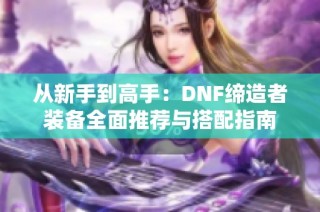 从新手到高手：DNF缔造者装备全面推荐与搭配指南