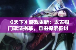 《天下》游戏更新：太古铜门玩法揭幕，自由探索征讨妖魔新体验