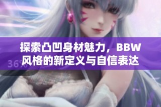 探索凸凹身材魅力，BBW风格的新定义与自信表达