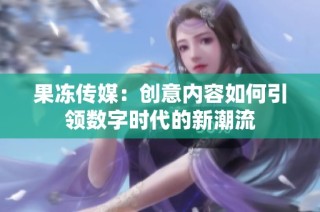 果冻传媒：创意内容如何引领数字时代的新潮流