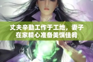 丈夫辛勤工作于工地，妻子在家精心准备美馔佳肴