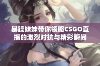 暴躁妹妹带你领略CSGO直播的激烈对抗与精彩瞬间