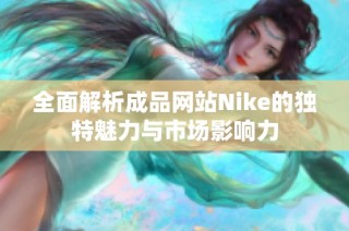 全面解析成品网站Nike的独特魅力与市场影响力