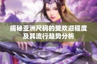 揭秘亚洲尺码的受欢迎程度及其流行趋势分析