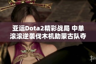 亚运Dota2精彩战局 中单滚滚逆袭伐木机助蒙古队夺首局胜利