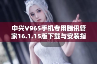 中兴V965手机专用腾讯管家16.1.15版下载与安装指南