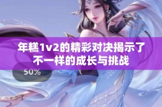 年糕1v2的精彩对决揭示了不一样的成长与挑战