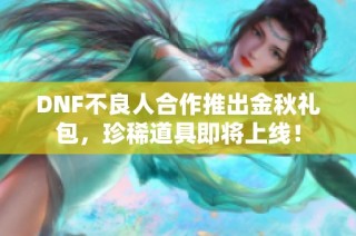 DNF不良人合作推出金秋礼包，珍稀道具即将上线！