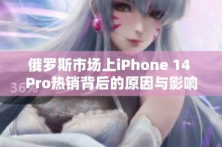 俄罗斯市场上iPhone 14 Pro热销背后的原因与影响分析