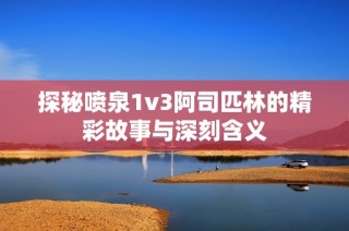 探秘喷泉1v3阿司匹林的精彩故事与深刻含义