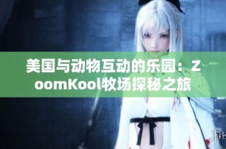 美国与动物互动的乐园：ZoomKool牧场探秘之旅