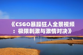 《CSGO暴躁狂人全景视频：极限刺激与激情对决》