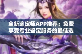 全新鉴定师APP推荐：免费享受专业鉴定服务的最佳选择