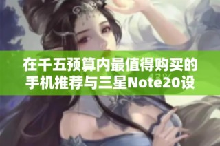 在千五预算内最值得购买的手机推荐与三星Note20设置方法解读