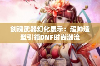 剑魂武器幻化展示：超帅造型引领DNF时尚潮流