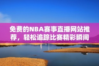 免费的NBA赛事直播网站推荐，轻松追踪比赛精彩瞬间