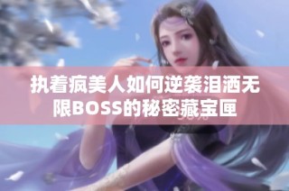 执着疯美人如何逆袭泪洒无限BOSS的秘密藏宝匣