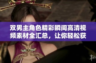 双男主角色精彩瞬间高清视频素材全汇总，让你轻松获取