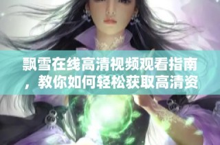 飘雪在线高清视频观看指南，教你如何轻松获取高清资源