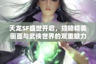 天龙SF盛世开启，领略精美画面与武侠世界的双重魅力