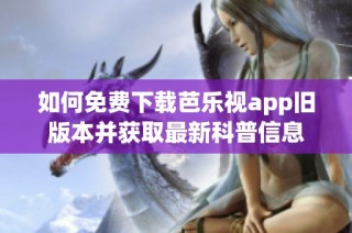 如何免费下载芭乐视app旧版本并获取最新科普信息