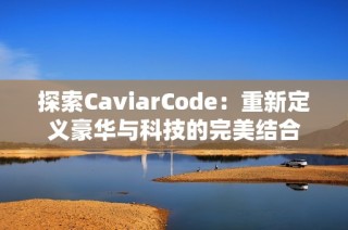 探索CaviarCode：重新定义豪华与科技的完美结合