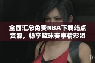 全面汇总免费NBA下载站点资源，畅享篮球赛事精彩瞬间