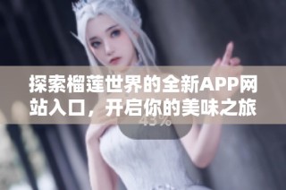 探索榴莲世界的全新APP网站入口，开启你的美味之旅