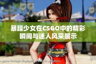 暴躁少女在CSGO中的精彩瞬间与迷人风采展示