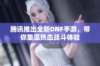 腾讯推出全新DNF手游，带你重温热血战斗体验