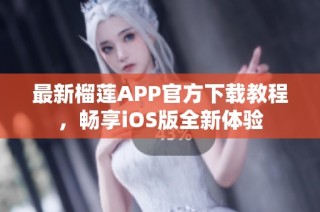 最新榴莲APP官方下载教程，畅享iOS版全新体验