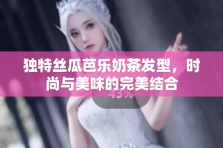 独特丝瓜芭乐奶茶发型，时尚与美味的完美结合