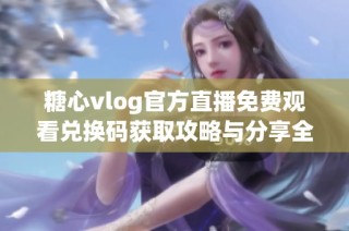 糖心vlog官方直播免费观看兑换码获取攻略与分享全指南