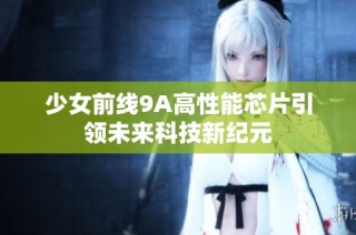 少女前线9A高性能芯片引领未来科技新纪元