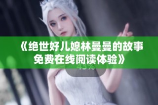 《绝世好儿媳林曼曼的故事免费在线阅读体验》