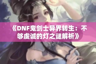 《DNF鬼剑士异界转生：不够虔诚的灯之谜解析》