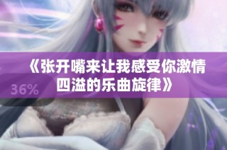 《张开嘴来让我感受你激情四溢的乐曲旋律》