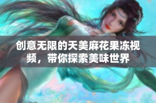 创意无限的天美麻花果冻视频，带你探索美味世界