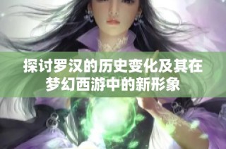 探讨罗汉的历史变化及其在梦幻西游中的新形象