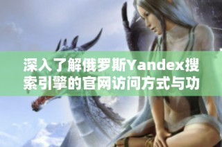 深入了解俄罗斯Yandex搜索引擎的官网访问方式与功能