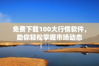 免费下载100大行情软件，助你轻松掌握市场动态