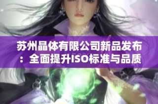 苏州晶体有限公司新品发布：全面提升ISO标准与品质保障