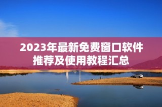 2023年最新免费窗口软件推荐及使用教程汇总