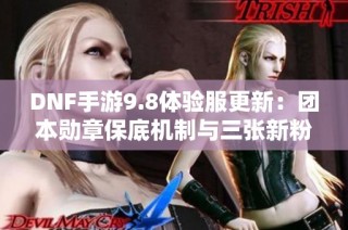 DNF手游9.8体验服更新：团本勋章保底机制与三张新粉卡上线