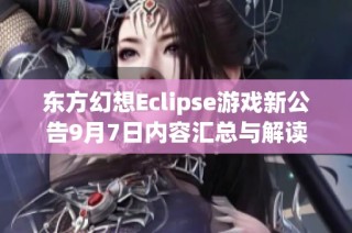 东方幻想Eclipse游戏新公告9月7日内容汇总与解读